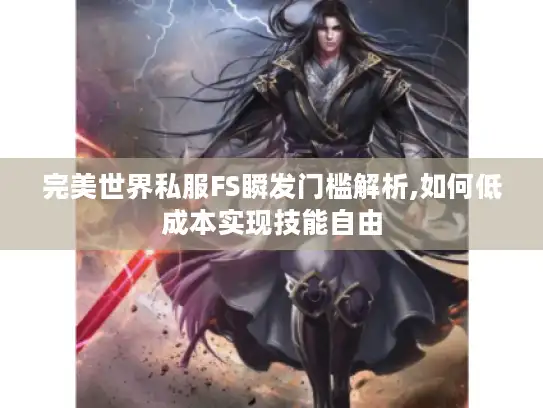 完美世界私服FS瞬发门槛解析,如何低成本实现技能自由