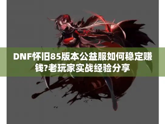 DNF怀旧85版本公益服如何稳定赚钱?老玩家实战经验分享 DNF怀旧85版本公益服如何稳定赚钱?老玩家实战经验分享