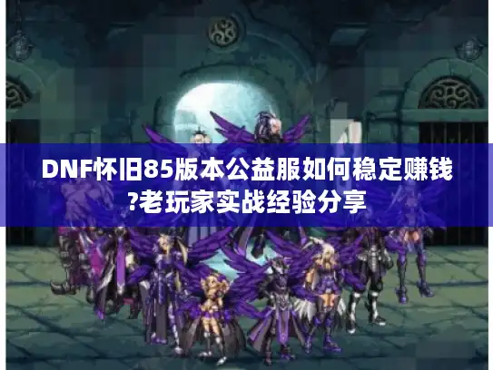 DNF怀旧85版本公益服如何稳定赚钱?老玩家实战经验分享 DNF怀旧85版本公益服如何稳定赚钱?老玩家实战经验分享