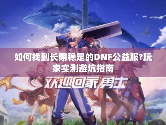 如何找到长期稳定的DNF公益服?玩家实测避坑指南