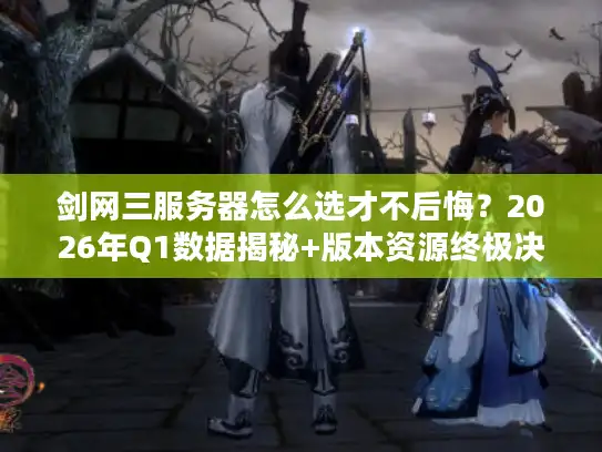 剑网三服务器怎么选才不后悔？2026年Q1数据揭秘+版本资源终极决策指南