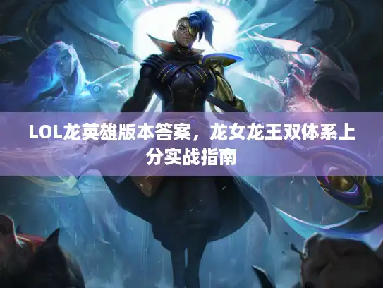 LOL龙英雄版本答案,龙女龙王双体系上分实战指南 LOL龙英雄版本答案,龙女龙王双体系上分实战指南