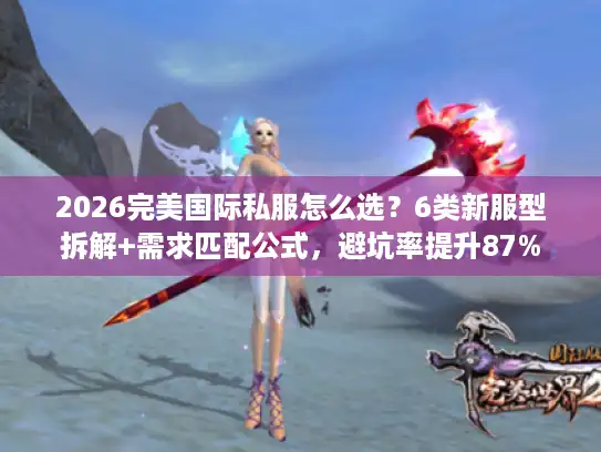 2026完美国际私服怎么选?6类新服型拆解+需求匹配公式,避坑率提升87% 2026完美国际私服怎么选?6类新服型拆解+需求匹配公式,避坑率提升87%