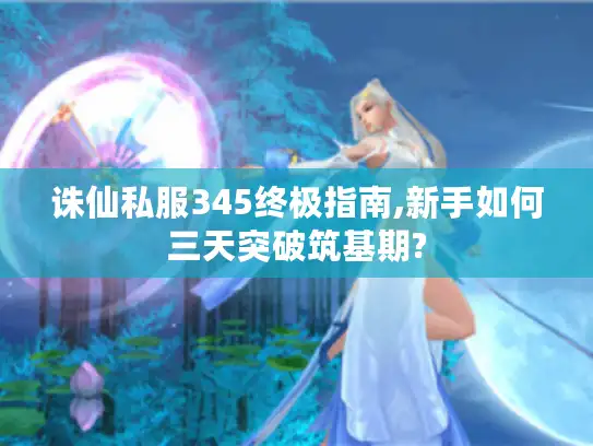 诛仙私服345终极指南,新手如何三天突破筑基期?