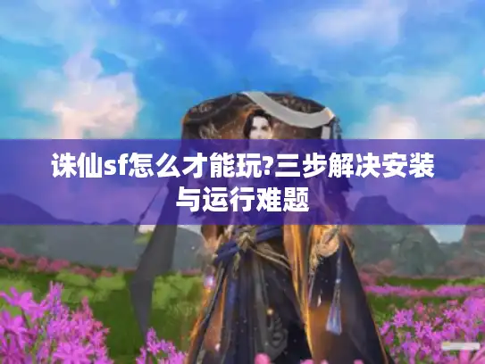 诛仙sf怎么才能玩?三步解决安装与运行难题
