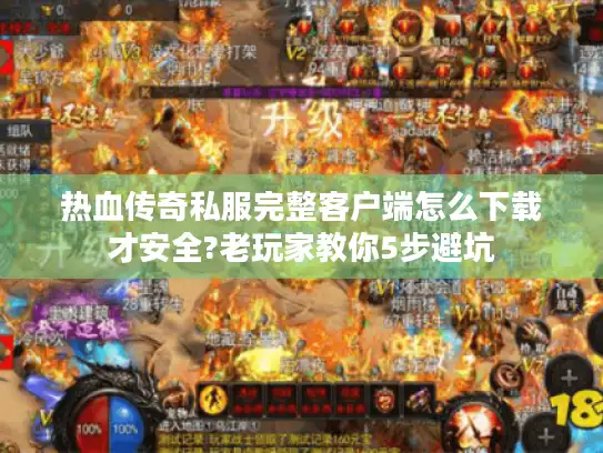 热血传奇私服完整客户端怎么下载才安全?老玩家教你5步避坑