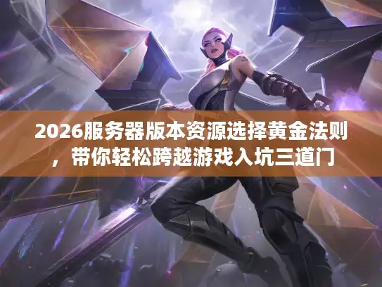 2026服务器版本资源选择黄金法则，带你轻松跨越游戏入坑三道门