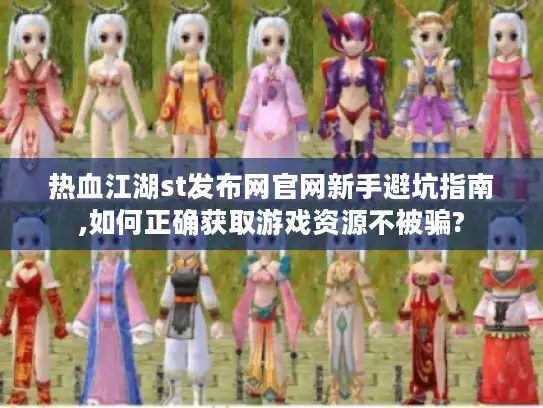 热血江湖st发布网官网新手避坑指南,如何正确获取游戏资源不被骗?