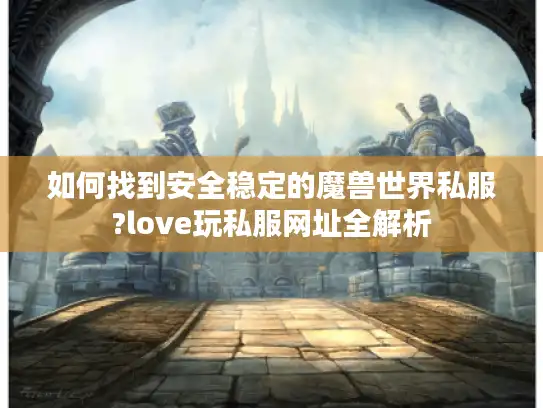 如何找到安全稳定的魔兽世界私服?love玩私服网址全解析