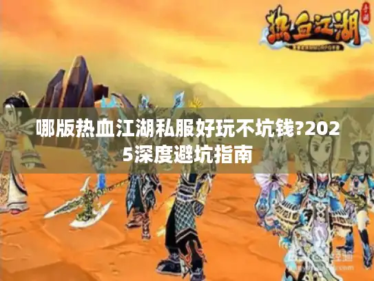 哪版热血江湖私服好玩不坑钱?2025深度避坑指南