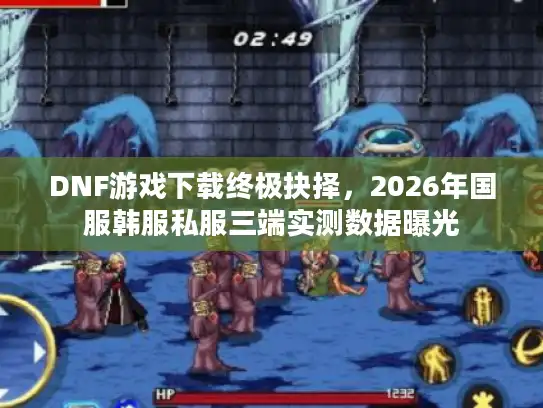 DNF游戏下载终极抉择,2026年国服韩服私服三端实测数据曝光 DNF游戏下载终极抉择,2026年国服韩服私服三端实测数据曝光