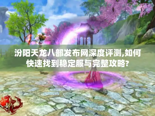 汾阳天龙八部发布网深度评测,如何快速找到稳定服与完整攻略?