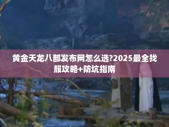 黄金天龙八部发布网怎么选?2025最全找服攻略+防坑指南