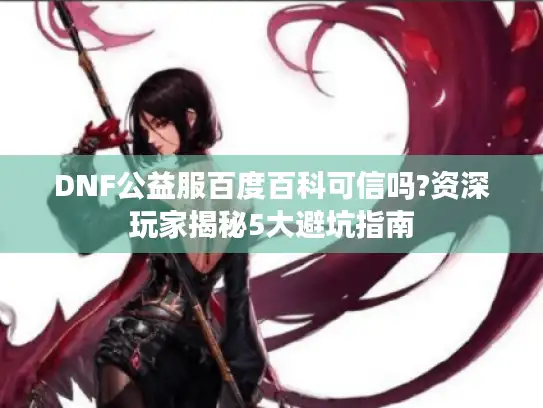 DNF公益服百度百科可信吗?资深玩家揭秘5大避坑指南 DNF公益服百度百科可信吗?资深玩家揭秘5大避坑指南