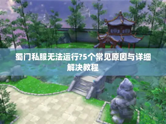 蜀门私服无法运行?5个常见原因与详细解决教程 蜀门私服无法运行?5个常见原因与详细解决教程