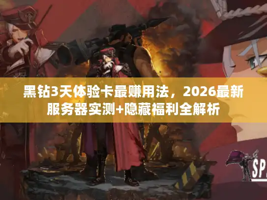 黑钻3天体验卡最赚用法，2026最新服务器实测+隐藏福利全解析