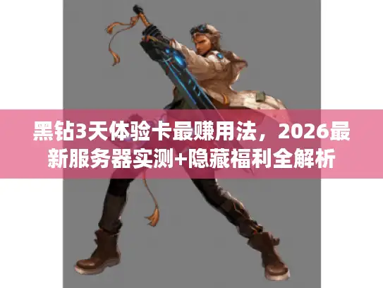 黑钻3天体验卡最赚用法，2026最新服务器实测+隐藏福利全解析
