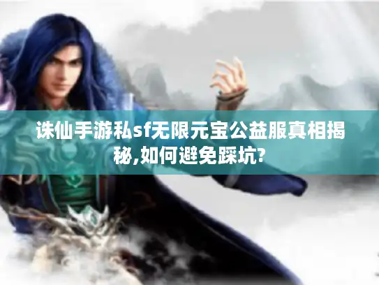 诛仙手游私sf无限元宝公益服真相揭秘,如何避免踩坑?