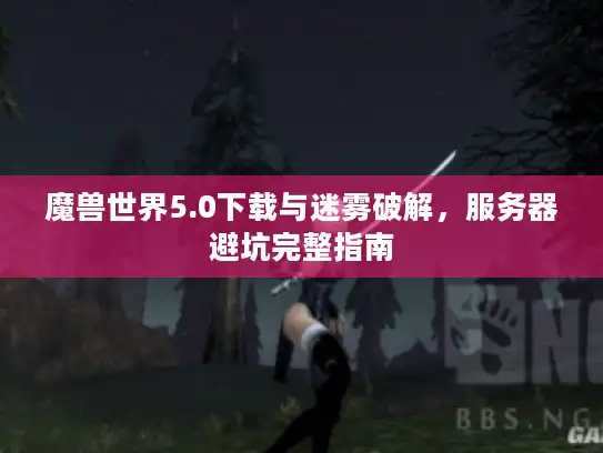 魔兽世界5.0下载与迷雾破解,服务器避坑完整指南 魔兽世界5.0下载与迷雾破解,服务器避坑完整指南