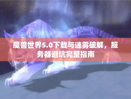 魔兽世界5.0下载与迷雾破解,服务器避坑完整指南 魔兽世界5.0下载与迷雾破解,服务器避坑完整指南