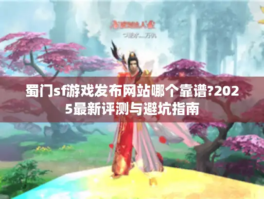 蜀门sf游戏发布网站哪个靠谱?2025最新评测与避坑指南 蜀门sf游戏发布网站哪个靠谱?2025最新评测与避坑指南