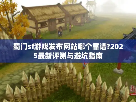 蜀门sf游戏发布网站哪个靠谱?2025最新评测与避坑指南 蜀门sf游戏发布网站哪个靠谱?2025最新评测与避坑指南