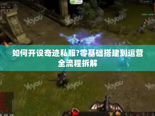 如何开设奇迹私服?零基础搭建到运营全流程拆解