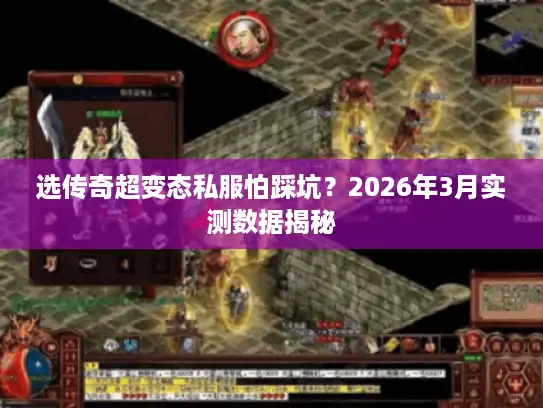 选传奇超变态私服怕踩坑？2026年3月实测数据揭秘