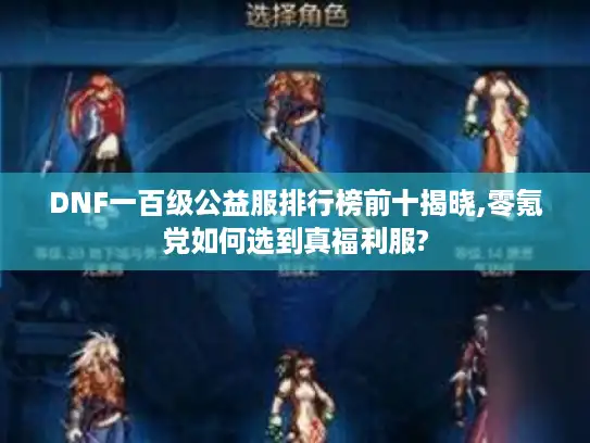 DNF一百级公益服排行榜前十揭晓,零氪党如何选到真福利服? DNF一百级公益服排行榜前十揭晓,零氪党如何选到真福利服?