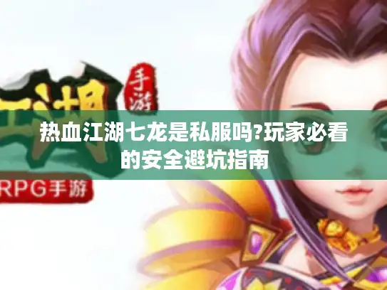 热血江湖七龙是私服吗?玩家必看的安全避坑指南