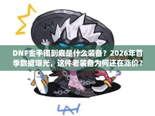 DNF金手镯到底是什么装备？2026年首季数据曝光，这件老装备为何还在涨价？