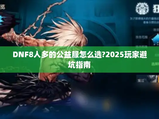 DNF8人多的公益服怎么选?2025玩家避坑指南 DNF8人多的公益服怎么选?2025玩家避坑指南