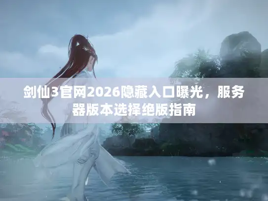 剑仙3官网2026隐藏入口曝光，服务器版本选择绝版指南