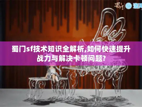 蜀门sf技术知识全解析,如何快速提升战力与解决卡顿问题?