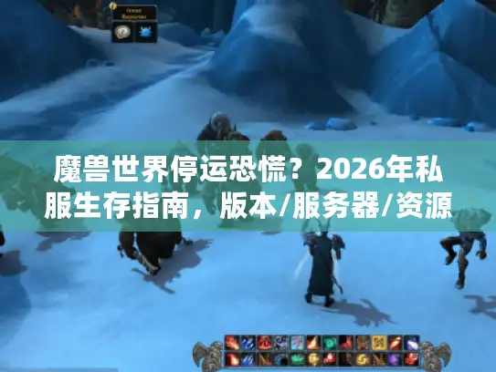 魔兽世界停运恐慌?2026年私服生存指南,版本/服务器/资源全链路避坑攻略 魔兽世界停运恐慌?2026年私服生存指南,版本/服务器/资源全链路避坑攻略
