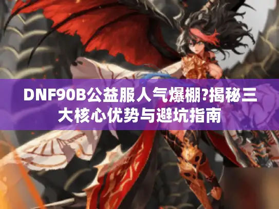 DNF90B公益服人气爆棚?揭秘三大核心优势与避坑指南 DNF90B公益服人气爆棚?揭秘三大核心优势与避坑指南