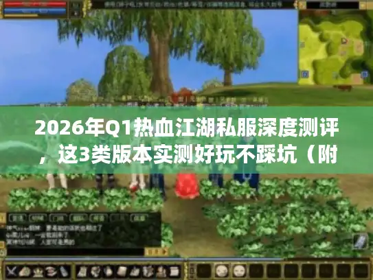 2026年Q1热血江湖私服深度测评，这3类版本实测好玩不踩坑（附服务器筛选黑话指南）