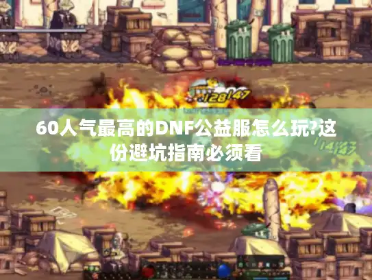 60人气最高的DNF公益服怎么玩?这份避坑指南必须看