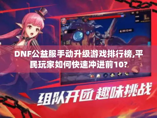 DNF公益服手动升级游戏排行榜,平民玩家如何快速冲进前10?