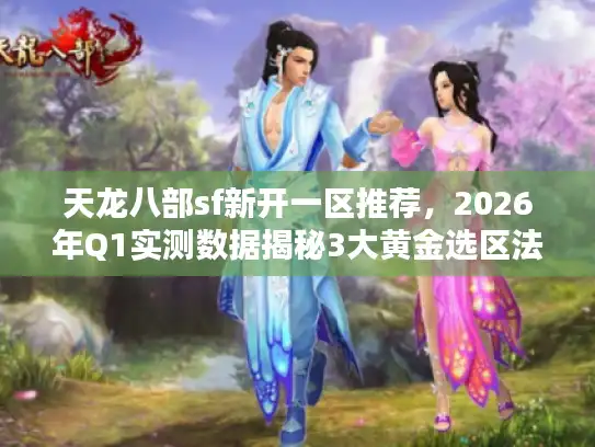 天龙八部sf新开一区推荐，2026年Q1实测数据揭秘3大黄金选区法则