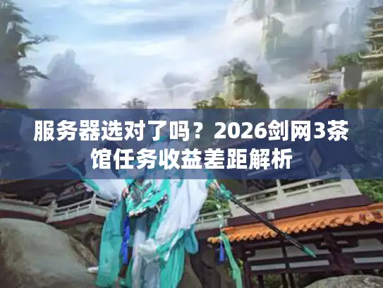 服务器选对了吗?2026剑网3茶馆任务收益差距解析 服务器选对了吗?2026剑网3茶馆任务收益差距解析