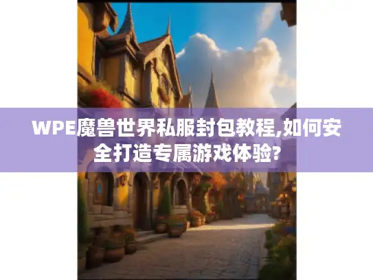 WPE魔兽世界私服封包教程,如何安全打造专属游戏体验?