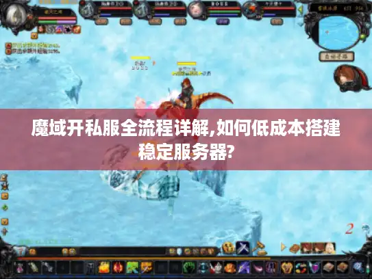 魔域开私服全流程详解,如何低成本搭建稳定服务器?