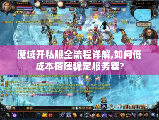魔域开私服全流程详解,如何低成本搭建稳定服务器?