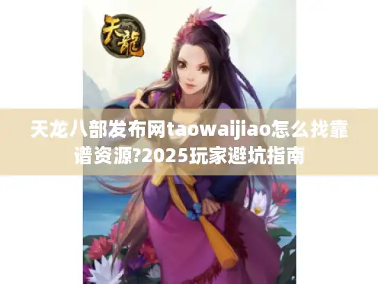 天龙八部发布网taowaijiao怎么找靠谱资源?2025玩家避坑指南