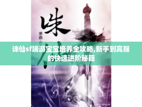 诛仙sf端游宝宝培养全攻略,新手到高服的快速进阶秘籍
