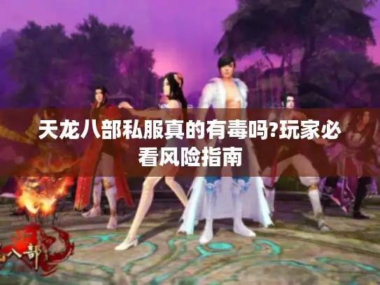 天龙八部私服真的有毒吗?玩家必看风险指南