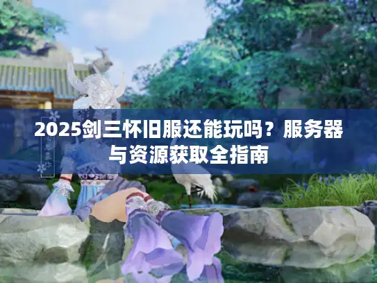 2025剑三怀旧服还能玩吗？服务器与资源获取全指南