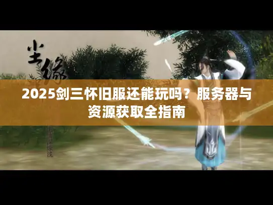 2025剑三怀旧服还能玩吗？服务器与资源获取全指南