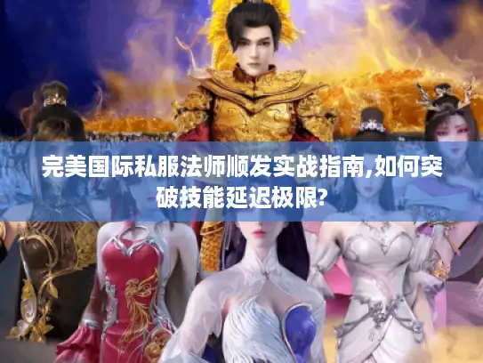 完美国际私服法师顺发实战指南,如何突破技能延迟极限? 完美国际私服法师顺发实战指南,如何突破技能延迟极限?